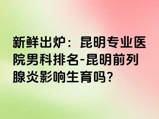 新鲜出炉：昆明专业医院男科排名-昆明前列腺炎影响生育吗？