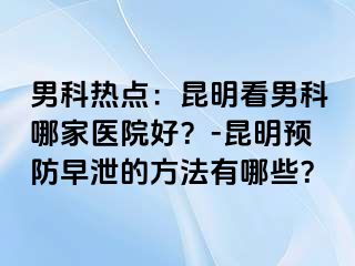 男科热点：昆明看男科哪家医院好？-昆明预防早泄的方法有哪些？