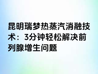 昆明瑞梦热蒸汽消融技术：3分钟轻松解决前列腺增生问题