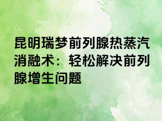 昆明瑞梦前列腺热蒸汽消融术：轻松解决前列腺增生问题
