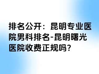 排名公开：昆明专业医院男科排名-昆明曙光医院收费正规吗？