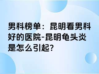 男科榜单：昆明看男科好的医院-昆明龟头炎是怎么引起？