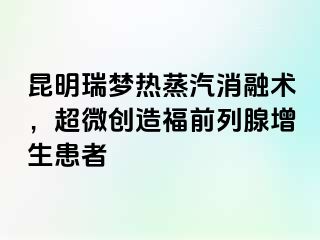 昆明瑞梦热蒸汽消融术，超微创造福前列腺增生患者