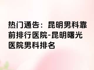 热门通告：昆明男科靠前排行医院-昆明曙光医院男科排名