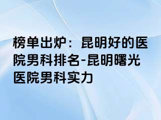 榜单出炉：昆明好的医院男科排名-昆明曙光医院男科实力