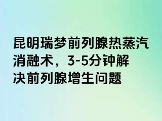 昆明瑞梦前列腺热蒸汽消融术，3-5分钟解决前列腺增生问题