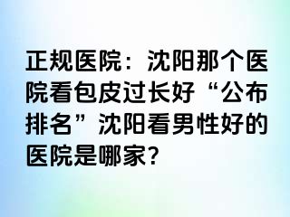 正规医院：沈阳那个医院看包皮过长好“公布排名”沈阳看男性好的医院是哪家？