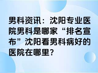 男科资讯：沈阳专业医院男科是哪家“排名宣布”沈阳看男科病好的医院在哪里？