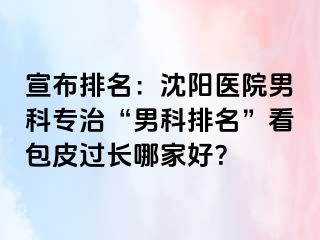 宣布排名：沈阳医院男科专治“男科排名”看包皮过长哪家好？
