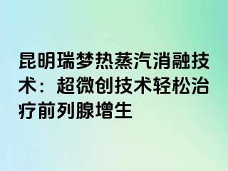 昆明瑞梦热蒸汽消融技术：超微创技术轻松治疗前列腺增生