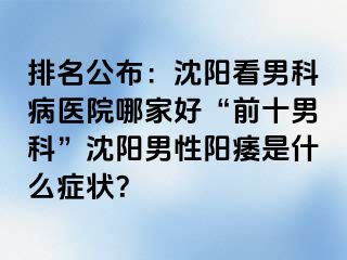 排名公布：沈阳看男科病医院哪家好“前十男科”沈阳男性阳痿是什么症状？