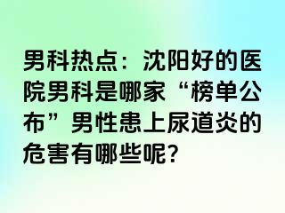 男科热点：沈阳好的医院男科是哪家“榜单公布”男性患上尿道炎的危害有哪些呢？