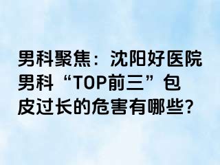 男科聚焦：沈阳好医院男科“TOP前三”包皮过长的危害有哪些？