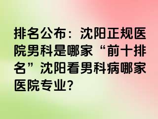 排名公布：沈阳正规医院男科是哪家“前十排名”沈阳看男科病哪家医院专业？