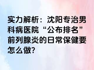 实力解析：沈阳专治男科病医院“公布排名”前列腺炎的日常保健要怎么做？