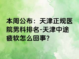 本周公布：天津正规医院男科排名-天津中途疲软怎么回事？