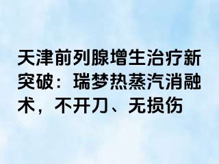天津前列腺增生治疗新突破：瑞梦热蒸汽消融术，不开刀、无损伤