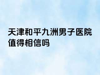 天津和平九洲男子医院值得相信吗