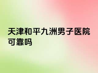 天津和平九洲男子医院可靠吗