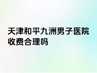 天津和平九洲男子医院收费合理吗