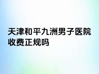 天津和平九洲男子医院收费正规吗