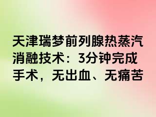 天津瑞梦前列腺热蒸汽消融技术：3分钟完成手术，无出血、无痛苦
