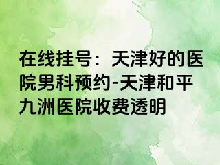 在线挂号：天津好的医院男科预约-天津和平九洲医院收费透明