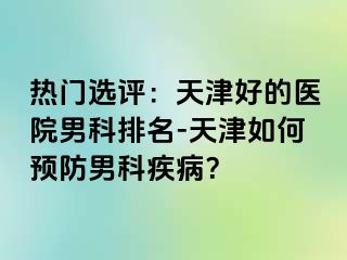 热门选评：天津好的医院男科排名-天津如何预防男科疾病？