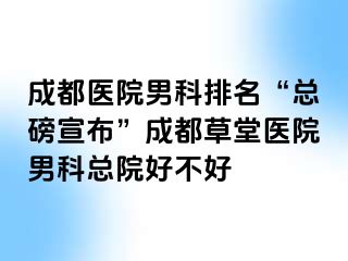 成都医院男科排名“总磅宣布”成都草堂医院男科总院好不好