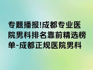 专题播报!成都专业医院男科排名靠前精选榜单-成都正规医院男科