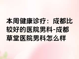 本周健康诊疗：成都比较好的医院男科-成都草堂医院男科怎么样