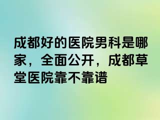 成都好的医院男科是哪家，全面公开，成都草堂医院靠不靠谱