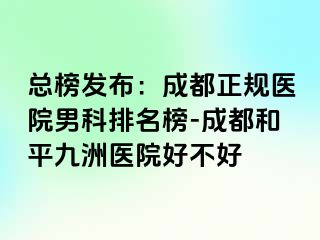 总榜发布：成都正规医院男科排名榜-成都和平九洲医院好不好