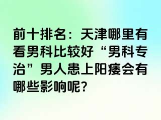 前十排名：天津哪里有看男科比较好“男科专治”男人患上阳痿会有哪些影响呢？