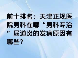 前十排名：天津正规医院男科在哪“男科专治”尿道炎的发病原因有哪些？