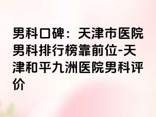 男科口碑：天津市医院男科排行榜靠前位-天津和平九洲医院男科评价