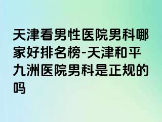 天津看男性医院男科哪家好排名榜-天津和平九洲医院男科是正规的吗