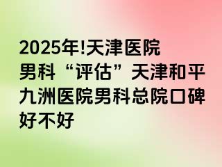 2025年!天津医院男科“评估”天津和平九洲医院男科总院口碑好不好