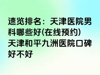 速览排名：天津医院男科哪些好(在线预约)天津和平九洲医院口碑好不好