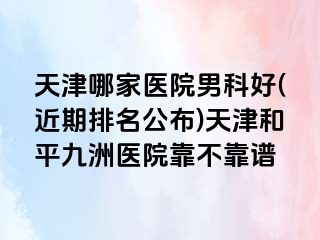 天津哪家医院男科好(近期排名公布)天津和平九洲医院靠不靠谱