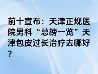 前十宣布：天津正规医院男科“总榜一览”天津包皮过长治疗去哪好？