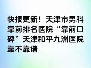 快报更新！天津市男科靠前排名医院“靠前口碑”天津和平九洲医院靠不靠谱