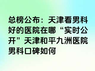 总榜公布：天津看男科好的医院在哪“实时公开”天津和平九洲医院男科口碑如何