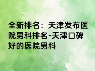 全新排名：天津发布医院男科排名-天津口碑好的医院男科
