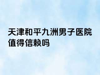 天津和平九洲男子医院值得信赖吗