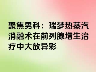 聚焦男科：瑞梦热蒸汽消融术在前列腺增生治疗中大放异彩