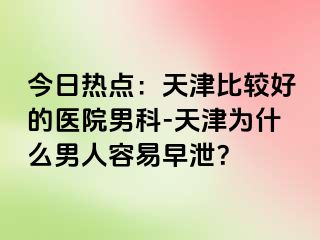 今日热点：天津比较好的医院男科-天津为什么男人容易早泄？