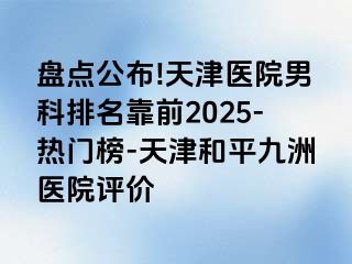 盘点公布!天津医院男科排名靠前2025-热门榜-天津和平九洲医院评价