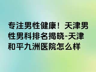 专注男性健康！天津男性男科排名揭晓-天津和平九洲医院怎么样
