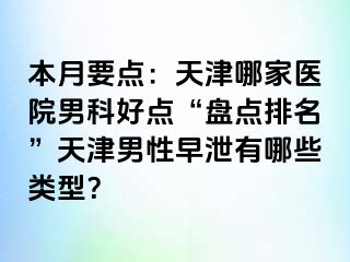 本月要点：天津哪家医院男科好点“盘点排名”天津男性早泄有哪些类型？